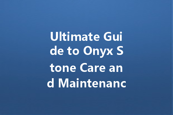 Ultimate Guide to Onyx Stone Care and Maintenance