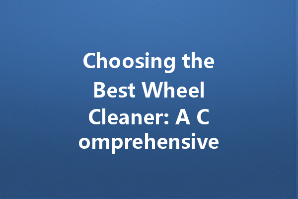 Choosing the Best Wheel Cleaner: A Comprehensive Guide to Effective Cleaning Agents