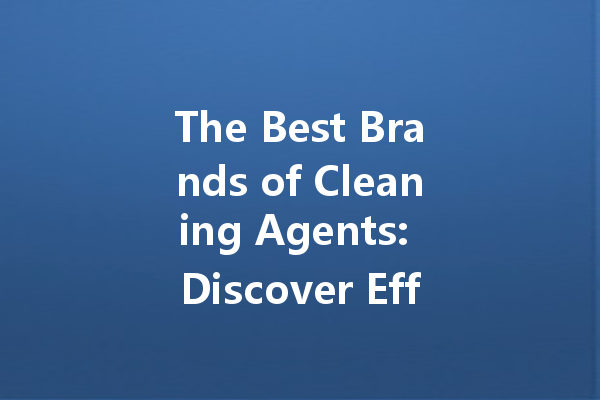 The Best Brands of Cleaning Agents: Discover Effective Solutions for Every Need