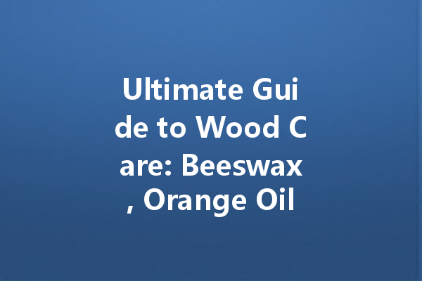 Ultimate Guide to Wood Care: Beeswax, Orange Oil, and Walnut Wax