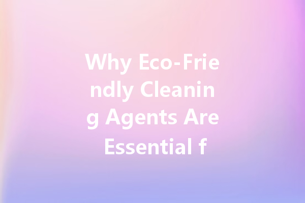 Why Eco-Friendly Cleaning Agents Are Essential for a Healthier Home and Environment