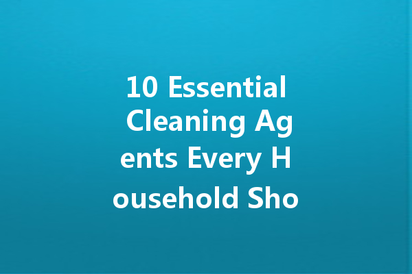 10 Essential Cleaning Agents Every Household Should Have