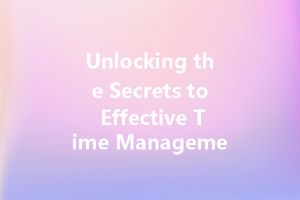 Unlocking the Secrets to Effective Time Management: Tips for a Productive Life