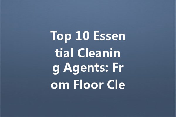 Top 10 Essential Cleaning Agents: From Floor Cleaners to Stain Removers