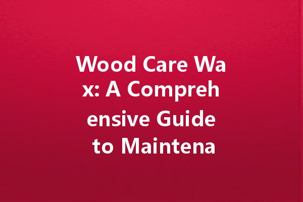 Wood Care Wax: A Comprehensive Guide to Maintenance and Polishing