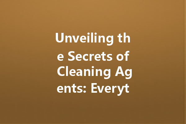 Unveiling the Secrets of Cleaning Agents: Everything You Need to Know About Effective Home and Industrial Solutions