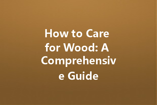 How to Care for Wood: A Comprehensive Guide