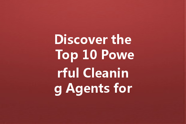 Discover the Top 10 Powerful Cleaning Agents for Every Home and Vehicle