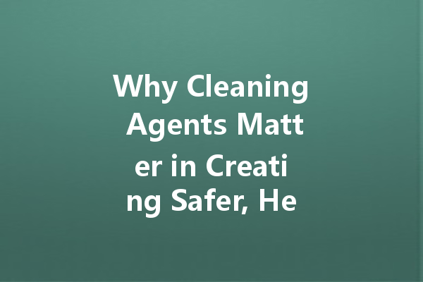 Why Cleaning Agents Matter in Creating Safer, Healthier Environments