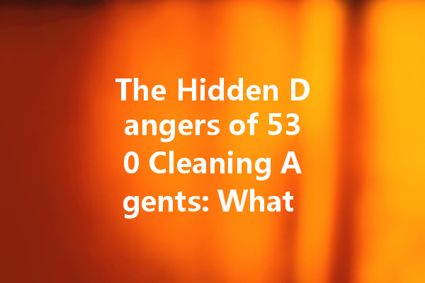 The Hidden Dangers of 530 Cleaning Agents: What You Need to Know Before You Clean