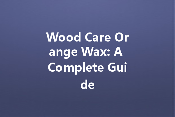 Wood Care Orange Wax: A Complete Guide