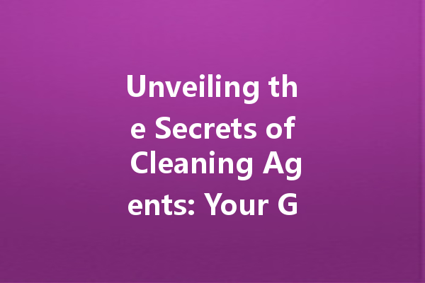 Unveiling the Secrets of Cleaning Agents: Your Guide to Effective and Safe Cleaning Solutions