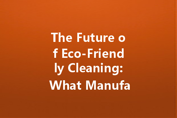 The Future of Eco-Friendly Cleaning: What Manufacturers Are Doing Right
