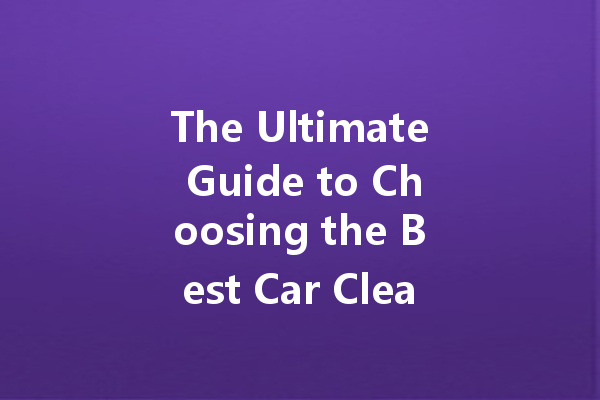 The Ultimate Guide to Choosing the Best Car Cleaner: Top Brands and Tips