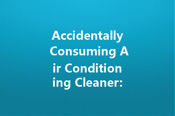 Accidentally Consuming Air Conditioning Cleaner: Risks and Precautions You Need to Know