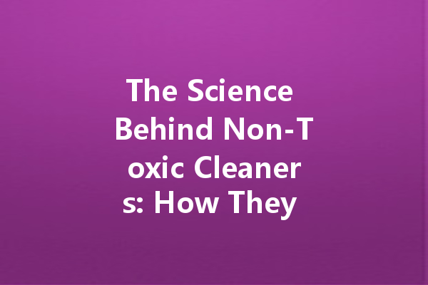 The Science Behind Non-Toxic Cleaners: How They Work