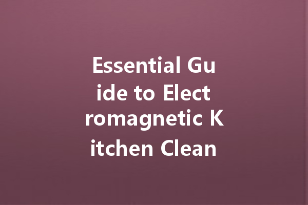 Essential Guide to Electromagnetic Kitchen Cleaners: The Future of Effortless Cleaning