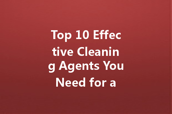 Top 10 Effective Cleaning Agents You Need for a Spotless Home
