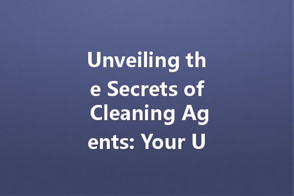 Unveiling the Secrets of Cleaning Agents: Your Ultimate Guide to Effective Solutions