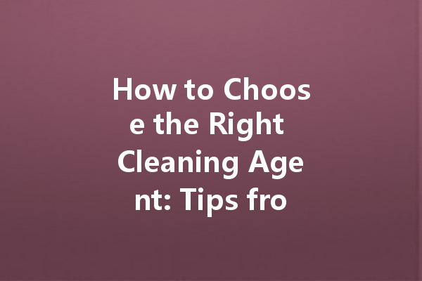 How to Choose the Right Cleaning Agent: Tips from Manufacturers