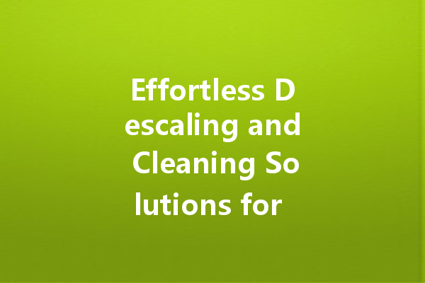 Effortless Descaling and Cleaning Solutions for a Spotless Home