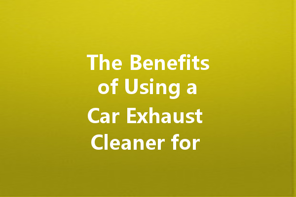 The Benefits of Using a Car Exhaust Cleaner for Optimal Engine Performance