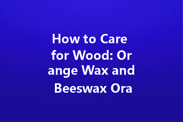 How to Care for Wood: Orange Wax and Beeswax Orange Oil Guide