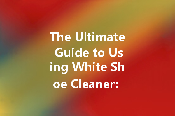 The Ultimate Guide to Using White Shoe Cleaner: Tips and Techniques for a Sparkling Finish