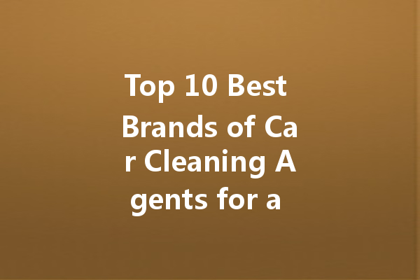 Top 10 Best Brands of Car Cleaning Agents for a Spotless Shine