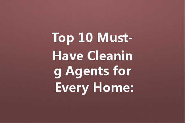 Top 10 Must-Have Cleaning Agents for Every Home: From Powerful Toilet Cleaners to Versatile Floor Detergents