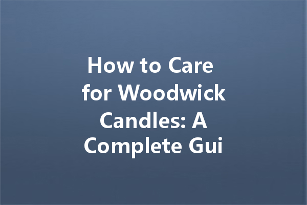 How to Care for Woodwick Candles: A Complete Guide