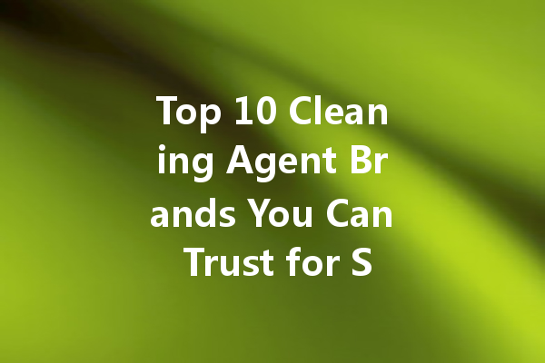 Top 10 Cleaning Agent Brands You Can Trust for Sparkling Clean Results