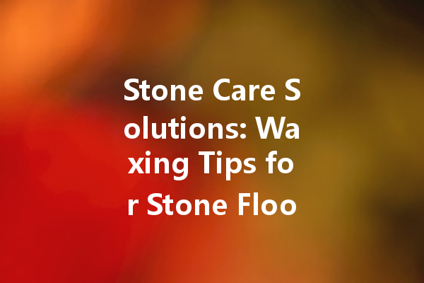 Stone Care Solutions: Waxing Tips for Stone Floors