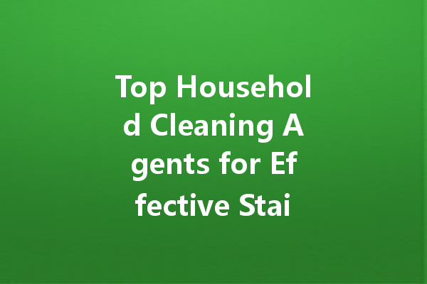 Top Household Cleaning Agents for Effective Stain Removal