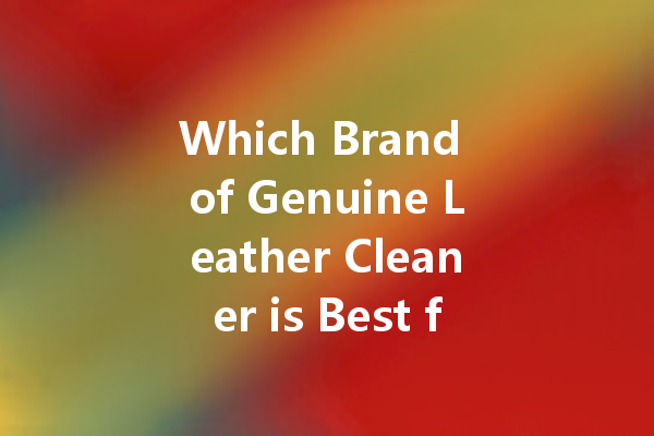 Which Brand of Genuine Leather Cleaner is Best for Your Needs?