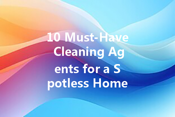 10 Must-Have Cleaning Agents for a Spotless Home: From Leather to Floors