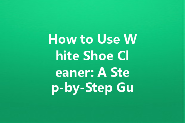 How to Use White Shoe Cleaner: A Step-by-Step Guide for Pristine Footwear
