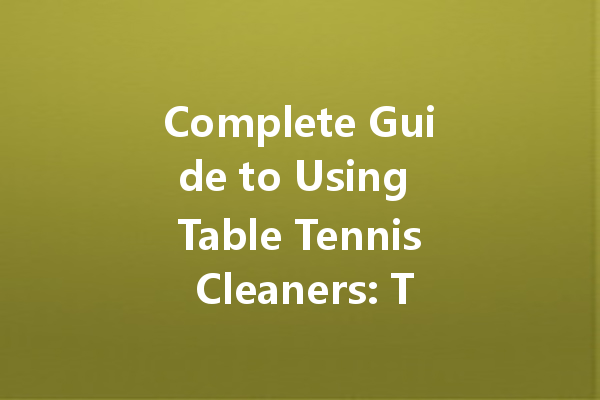 Complete Guide to Using Table Tennis Cleaners: Top Products and Tips