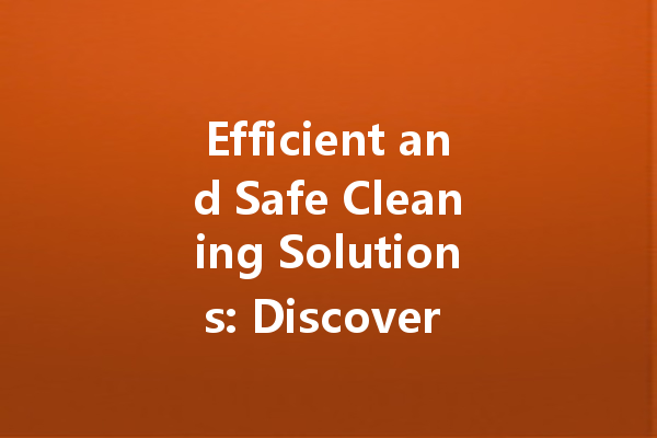Efficient and Safe Cleaning Solutions: Discover the Best Cleaning Agents for Every Need
