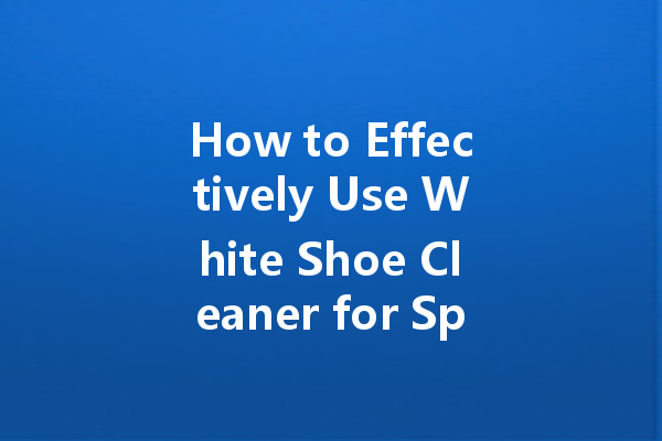 How to Effectively Use White Shoe Cleaner for Spotless Sneakers