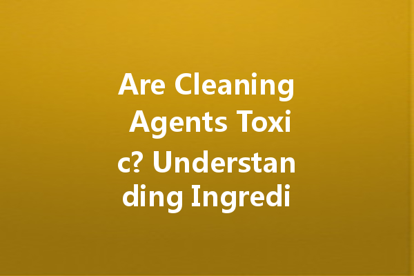 Are Cleaning Agents Toxic? Understanding Ingredients and Safety