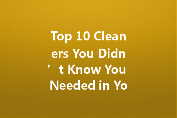 Top 10 Cleaners You Didn’t Know You Needed in Your Home