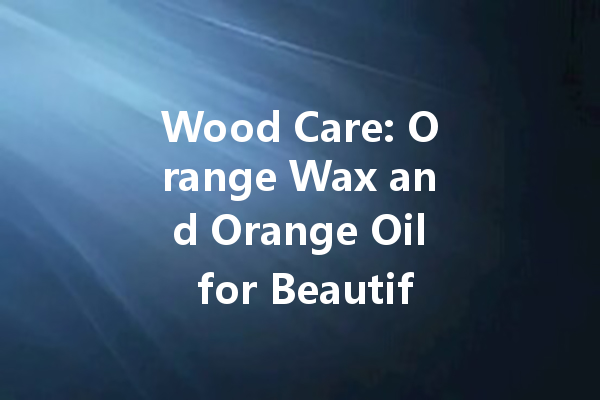 Wood Care: Orange Wax and Orange Oil for Beautifully Maintained Wood