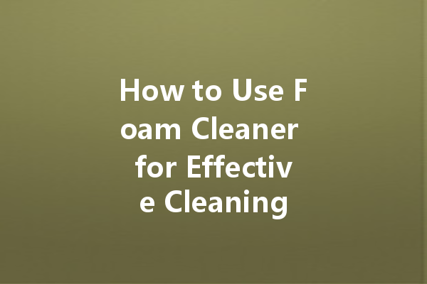 How to Use Foam Cleaner for Effective Cleaning