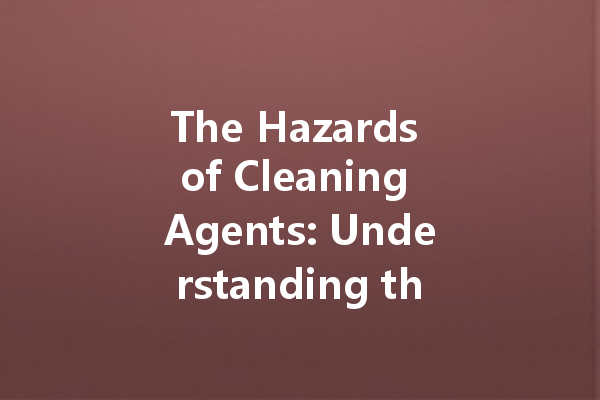 The Hazards of Cleaning Agents: Understanding the Toxicity of Everyday Products