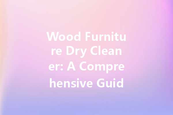 Wood Furniture Dry Cleaner: A Comprehensive Guide to Keeping Your Wooden Furniture Clean and Shiny