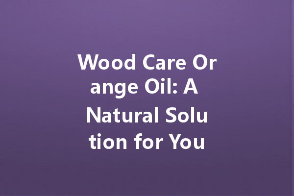 Wood Care Orange Oil: A Natural Solution for Your Woodworking Projects