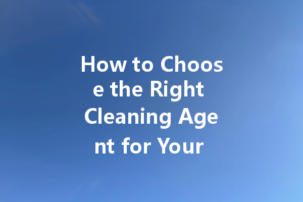 How to Choose the Right Cleaning Agent for Your Needs