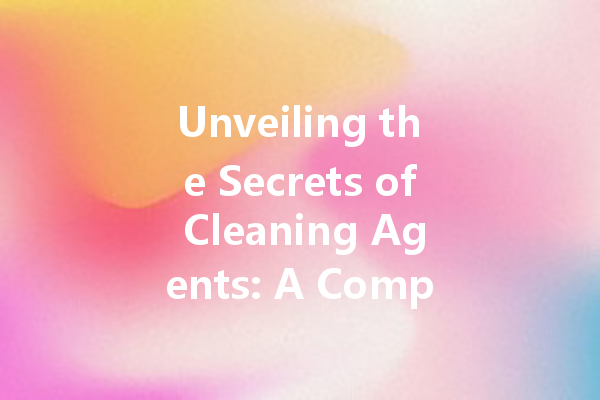Unveiling the Secrets of Cleaning Agents: A Comprehensive Guide to Powerful and Effective Cleaners