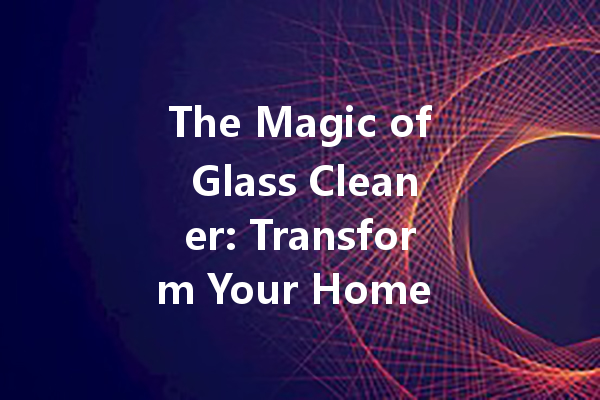 The Magic of Glass Cleaner: Transform Your Home with Effective Streak-Free Solutions